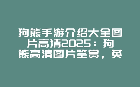 狗熊手游介绍大全图片高清2025:狗熊高清图片鉴赏,英雄风采!_游戏资讯_36397绿色下载网 狗熊手游介绍大全图片高清2025:狗熊高清图片鉴赏,英雄风采!_游戏资讯_36397绿色下载网