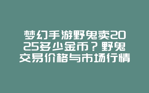 梦幻手游野鬼卖2025多少金币?野鬼交易价格与市场行情!_游戏攻略_36397绿色下载网 梦幻手游野鬼卖2025多少金币?野鬼交易价格与市场行情!_游戏攻略_36397绿色下载网
