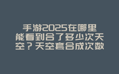手游2025在哪里能看到合了多少次天空?天空套合成次数查询!_游戏攻略_36397绿色下载网 手游2025在哪里能看到合了多少次天空?天空套合成次数查询!_游戏攻略_36397绿色下载网