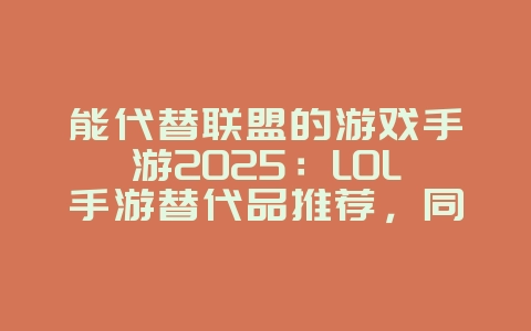 能代替联盟的游戏手游2025:LOL手游替代品推荐,同类竞技!_游戏推荐_36397绿色下载网 能代替联盟的游戏手游2025:LOL手游替代品推荐,同类竞技!_游戏推荐_36397绿色下载网