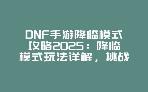 DNF手游降临模式攻略2025:降临模式玩法详解,挑战极限!_游戏攻略_36397绿色下载网 DNF手游降临模式攻略2025:降临模式玩法详解,挑战极限!_游戏攻略_36397绿色下载网
