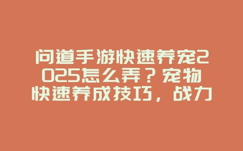 问道手游快速养宠2025怎么弄?宠物快速养成技巧,战力飙升!_游戏攻略_36397绿色下载网 问道手游快速养宠2025怎么弄?宠物快速养成技巧,战力飙升!_游戏攻略_36397绿色下载网
