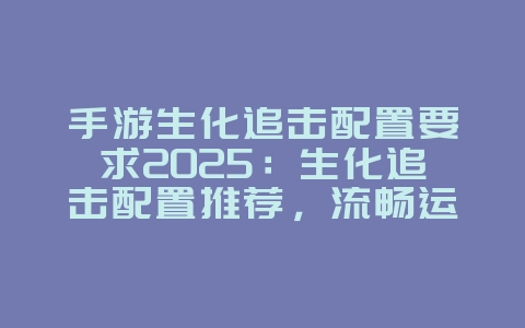 手游生化追击配置要求2025:生化追击配置推荐,流畅运行!_游戏攻略_36397绿色下载网 手游生化追击配置要求2025:生化追击配置推荐,流畅运行!_游戏攻略_36397绿色下载网