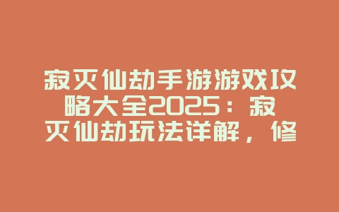 寂灭仙劫手游游戏攻略大全2025:寂灭仙劫玩法详解,修仙问道!_游戏攻略_36397绿色下载网 寂灭仙劫手游游戏攻略大全2025:寂灭仙劫玩法详解,修仙问道!_游戏攻略_36397绿色下载网