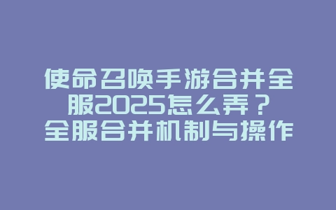 使命召唤手游合并全服2025怎么弄?全服合并机制与操作指南!_游戏攻略_36397绿色下载网 使命召唤手游合并全服2025怎么弄?全服合并机制与操作指南!_游戏攻略_36397绿色下载网