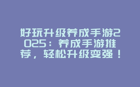 好玩升级养成手游2025:养成手游推荐,轻松升级变强!_游戏推荐_36397绿色下载网 好玩升级养成手游2025:养成手游推荐,轻松升级变强!_游戏推荐_36397绿色下载网