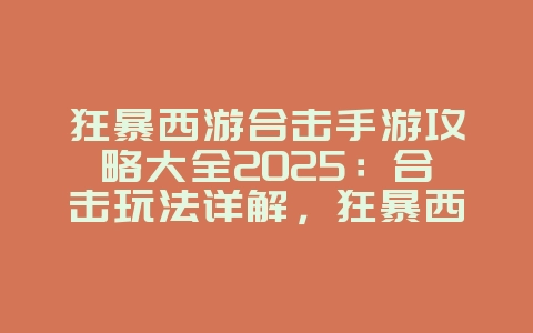 狂暴西游合击手游攻略大全2025:合击玩法详解,狂暴西游称霸三界!_游戏攻略_36397绿色下载网 狂暴西游合击手游攻略大全2025:合击玩法详解,狂暴西游称霸三界!_游戏攻略_36397绿色下载网