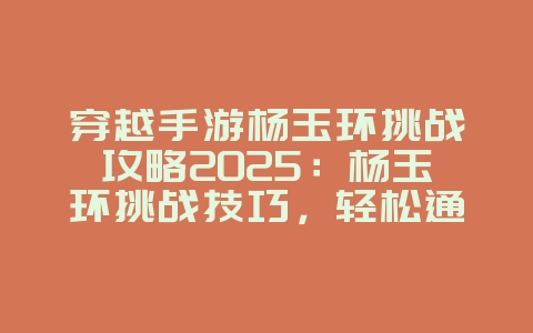 穿越手游杨玉环挑战攻略2025:杨玉环挑战技巧,轻松通关!_游戏攻略_36397绿色下载网 穿越手游杨玉环挑战攻略2025:杨玉环挑战技巧,轻松通关!_游戏攻略_36397绿色下载网