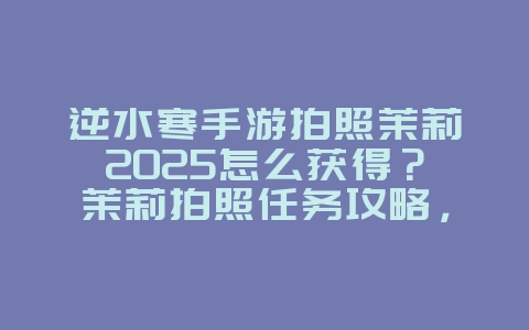 逆水寒手游拍照茉莉2025怎么获得?茉莉拍照任务攻略,轻松获取!_游戏攻略_36397绿色下载网 逆水寒手游拍照茉莉2025怎么获得?茉莉拍照任务攻略,轻松获取!_游戏攻略_36397绿色下载网