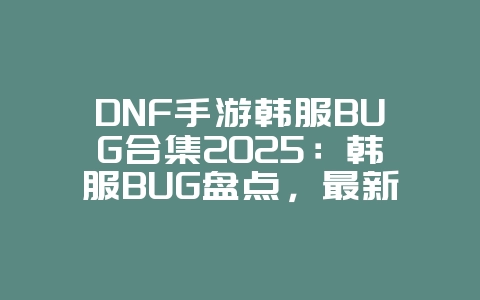 DNF手游韩服BUG合集2025:韩服BUG盘点,最新修复消息!_游戏资讯_36397绿色下载网 DNF手游韩服BUG合集2025:韩服BUG盘点,最新修复消息!_游戏资讯_36397绿色下载网