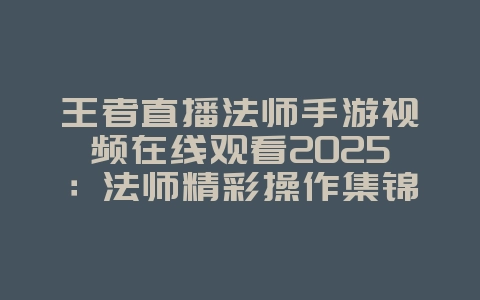 王者直播法师手游视频在线观看2025:法师精彩操作集锦,在线观看!_游戏资讯_36397绿色下载网 王者直播法师手游视频在线观看2025:法师精彩操作集锦,在线观看!_游戏资讯_36397绿色下载网