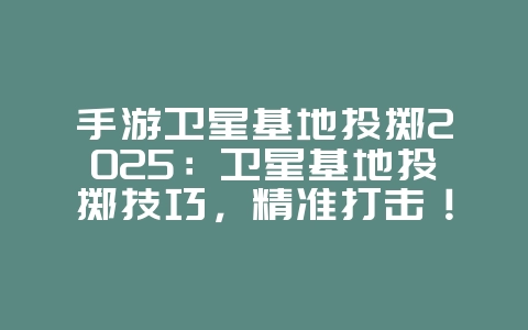 手游卫星基地投掷2025：卫星基地投掷技巧，精准打击！_游戏攻略_36397绿色下载网