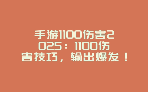 手游1100伤害2025：1100伤害技巧，输出爆发！_游戏攻略_36397绿色下载网