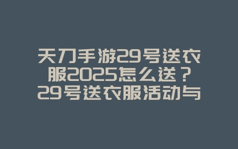 天刀手游29号送衣服2025怎么送？29号送衣服活动与领取方法！_游戏攻略_36397绿色下载网