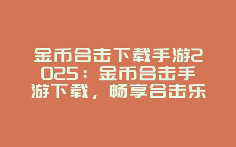 金币合击下载手游2025:金币合击手游下载,畅享合击乐趣!_游戏资讯_36397绿色下载网 金币合击下载手游2025:金币合击手游下载,畅享合击乐趣!_游戏资讯_36397绿色下载网