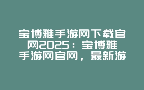 宝博雅手游网下载官网2025:宝博雅手游网官网,最新游戏下载!_游戏资讯_36397绿色下载网 宝博雅手游网下载官网2025:宝博雅手游网官网,最新游戏下载!_游戏资讯_36397绿色下载网