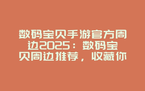 数码宝贝手游官方周边2025：数码宝贝周边推荐，收藏你的热爱！_游戏资讯_36397绿色下载网