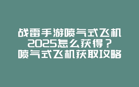 战雷手游喷气式飞机2025怎么获得？喷气式飞机获取攻略，空中霸主！_游戏攻略_36397绿色下载网