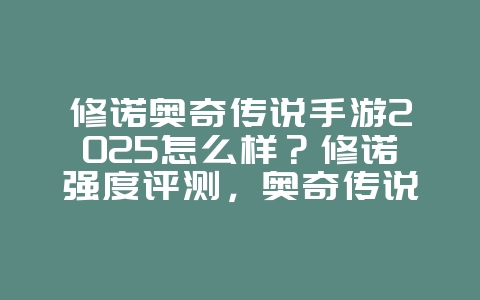 修诺奥奇传说手游2025怎么样？修诺强度评测，奥奇传说新星！_游戏攻略_36397绿色下载网