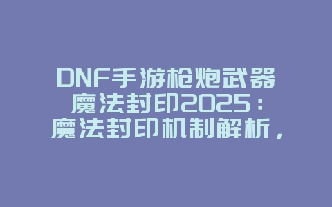 DNF手游枪炮武器魔法封印2025：魔法封印机制解析，提升武器属性！_游戏攻略_36397绿色下载网