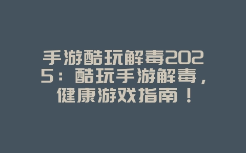 手游酷玩解毒2025：酷玩手游解毒，健康游戏指南！_游戏攻略_36397绿色下载网
