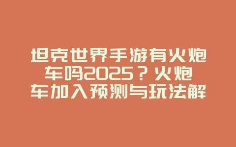 坦克世界手游有火炮车吗2025?火炮车加入预测与玩法解析!_游戏资讯_36397绿色下载网 坦克世界手游有火炮车吗2025?火炮车加入预测与玩法解析!_游戏资讯_36397绿色下载网