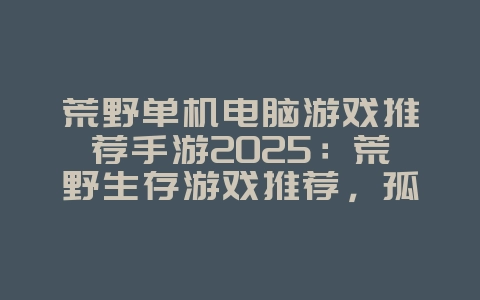 荒野单机电脑游戏推荐手游2025：荒野生存游戏推荐，孤身求生！_游戏推荐_36397绿色下载网