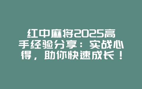红中麻将2025高手经验分享：实战心得，助你快速成长！_游戏攻略_36397绿色下载网