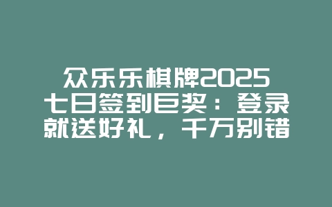 众乐乐棋牌2025七日签到巨奖:登录就送好礼,千万别错过!_游戏资讯_36397绿色下载网 众乐乐棋牌2025七日签到巨奖:登录就送好礼,千万别错过!_游戏资讯_36397绿色下载网