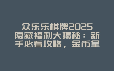 众乐乐棋牌2025隐藏福利大揭秘：新手必看攻略，金币拿到手软！_游戏攻略_36397绿色下载网
