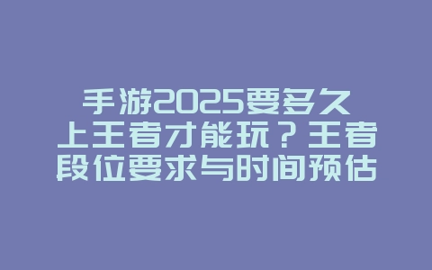 手游2025要多久上王者才能玩？王者段位要求与时间预估！_游戏攻略_36397绿色下载网