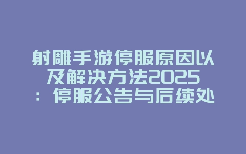 射雕手游停服原因以及解决方法2025:停服公告与后续处理方案!_游戏资讯_36397绿色下载网 射雕手游停服原因以及解决方法2025:停服公告与后续处理方案!_游戏资讯_36397绿色下载网