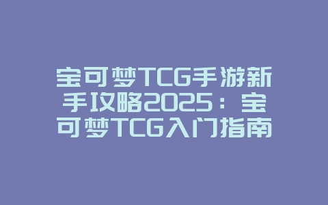 宝可梦TCG手游新手攻略2025：宝可梦TCG入门指南，卡牌对战！_游戏攻略_36397绿色下载网