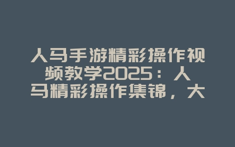 人马手游精彩操作视频教学2025：人马精彩操作集锦，大神教学！_游戏攻略_36397绿色下载网