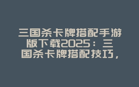 三国杀卡牌搭配手游版下载2025：三国杀卡牌搭配技巧，策略对战！_游戏攻略_36397绿色下载网