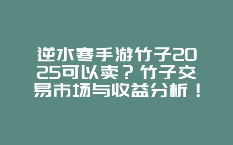 逆水寒手游竹子2025可以卖？竹子交易市场与收益分析！_游戏攻略_36397绿色下载网