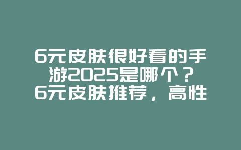 6元皮肤很好看的手游2025是哪个？6元皮肤推荐，高性价比！_游戏推荐_36397绿色下载网