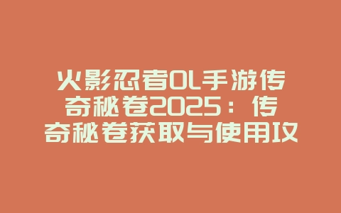 火影忍者OL手游传奇秘卷2025：传奇秘卷获取与使用攻略！_游戏攻略_36397绿色下载网