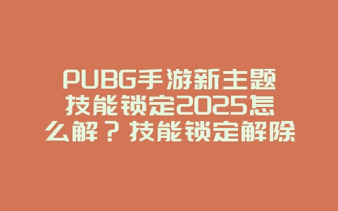 PUBG手游新主题技能锁定2025怎么解？技能锁定解除方法！_游戏攻略_36397绿色下载网