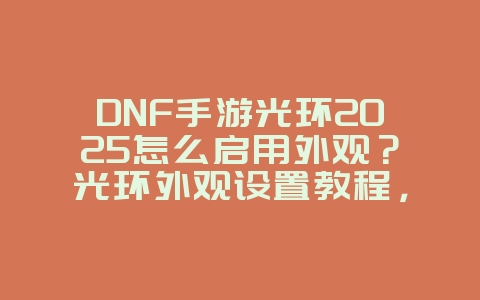 DNF手游光环2025怎么启用外观？光环外观设置教程，个性展示！_游戏攻略_36397绿色下载网