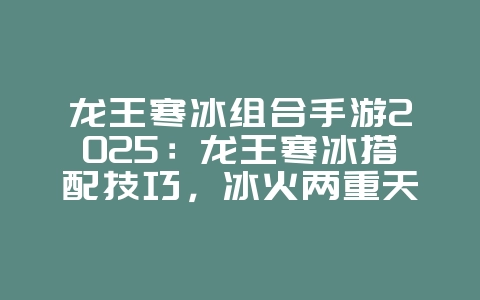 龙王寒冰组合手游2025：龙王寒冰搭配技巧，冰火两重天！_游戏攻略_36397绿色下载网