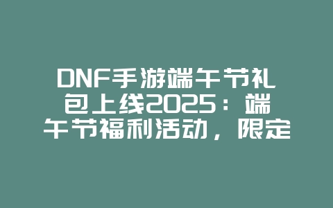 DNF手游端午节礼包上线2025:端午节福利活动,限定礼包!_游戏资讯_36397绿色下载网 DNF手游端午节礼包上线2025:端午节福利活动,限定礼包!_游戏资讯_36397绿色下载网