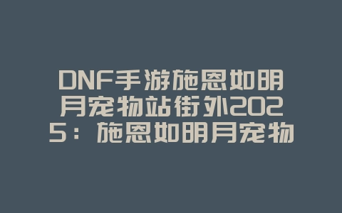 DNF手游施恩如明月宠物站街外2025:施恩如明月宠物外观展示!_游戏资讯_36397绿色下载网 DNF手游施恩如明月宠物站街外2025:施恩如明月宠物外观展示!_游戏资讯_36397绿色下载网