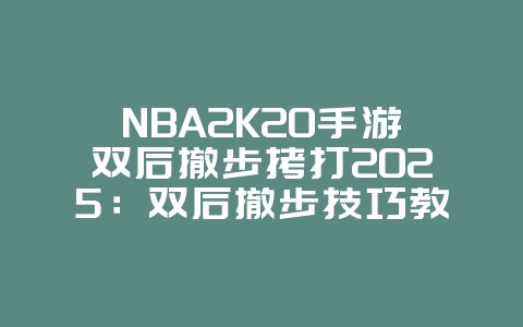 NBA2K20手游双后撤步拷打2025：双后撤步技巧教学，突破防守！_游戏攻略_36397绿色下载网