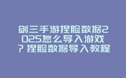 剑三手游捏脸数据2025怎么导入游戏？捏脸数据导入教程，打造专属角色！_游戏攻略_36397绿色下载网