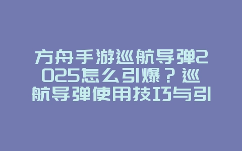 方舟手游巡航导弹2025怎么引爆？巡航导弹使用技巧与引爆方法！_游戏攻略_36397绿色下载网