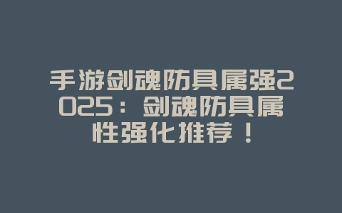 手游剑魂防具属强2025：剑魂防具属性强化推荐！_游戏攻略_36397绿色下载网