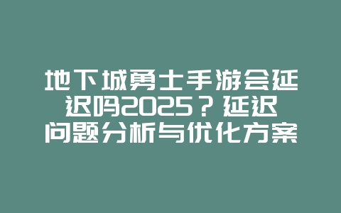 地下城勇士手游会延迟吗2025?延迟问题分析与优化方案!_游戏资讯_36397绿色下载网 地下城勇士手游会延迟吗2025?延迟问题分析与优化方案!_游戏资讯_36397绿色下载网
