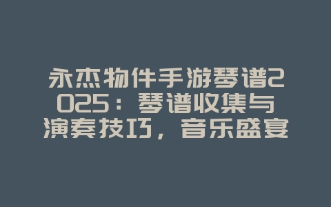 永杰物件手游琴谱2025：琴谱收集与演奏技巧，音乐盛宴！_游戏攻略_36397绿色下载网