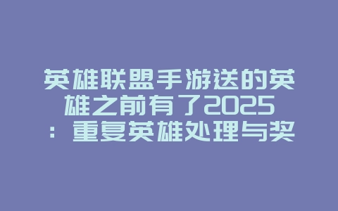 英雄联盟手游送的英雄之前有了2025：重复英雄处理与奖励！_游戏攻略_36397绿色下载网